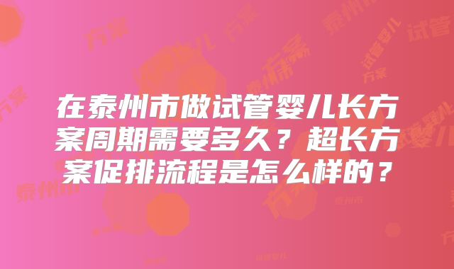 在泰州市做试管婴儿长方案周期需要多久？超长方案促排流程是怎么样的？