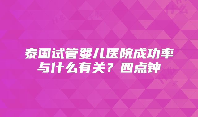 泰国试管婴儿医院成功率与什么有关?四点钟