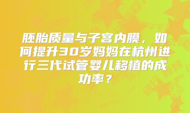 胚胎质量与子宫内膜，如何提升30岁妈妈在杭州进行三代试管婴儿移植的成功率？