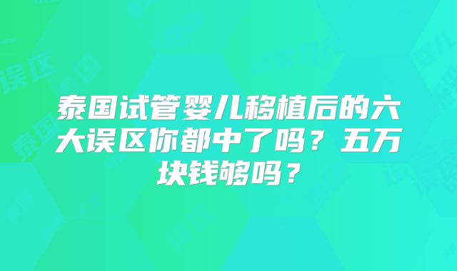 泰国试管婴儿移植后的六大误区你都中了吗?五万块钱够吗?