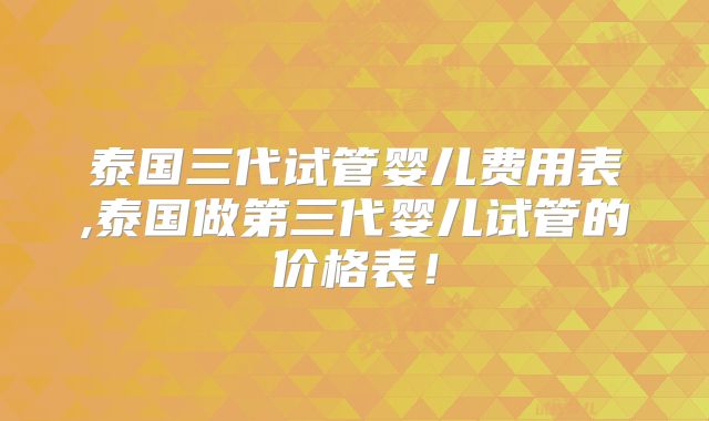 泰国三代试管婴儿费用表,泰国做第三代婴儿试管的价格表!