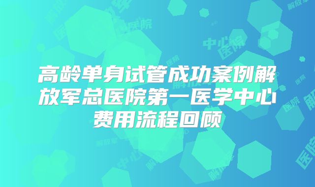 高龄单身试管成功案例解放军总医院第一医学中心费用流程回顾