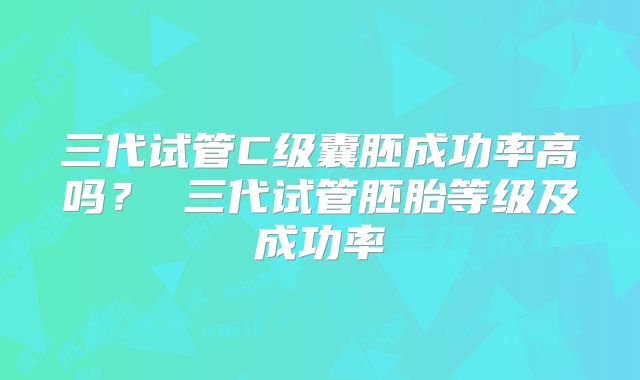 三代试管C级囊胚成功率高吗? 三代试管胚胎等级及成功率