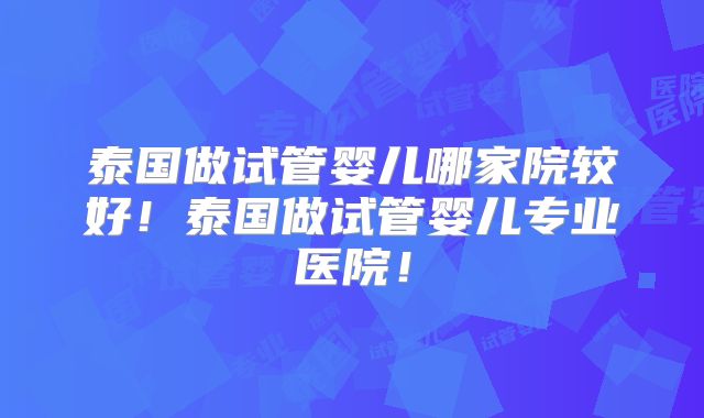 泰国做试管婴儿哪家院较好！泰国做试管婴儿专业医院！