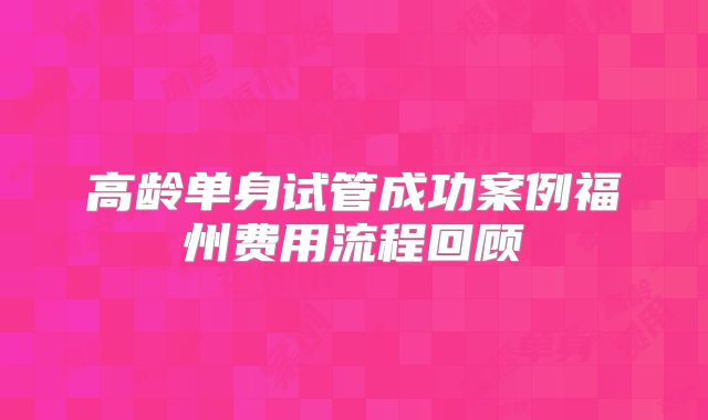 高龄单身试管成功案例福州费用流程回顾