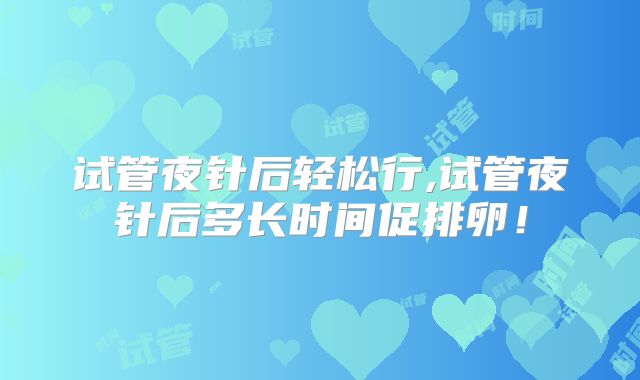 试管夜针后轻松行,试管夜针后多长时间促排卵！