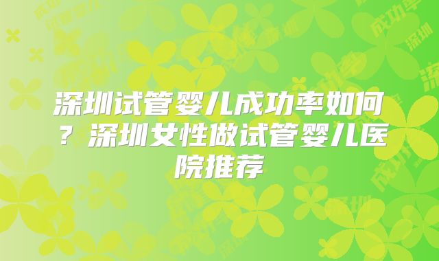 深圳试管婴儿成功率如何？深圳女性做试管婴儿医院推荐