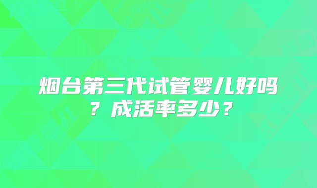 烟台第三代试管婴儿好吗?成活率多少?