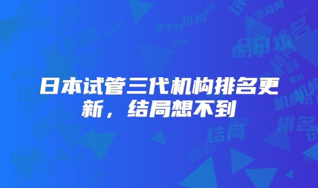 日本试管三代机构排名更新,结局想不到