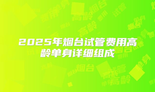 2025年烟台试管费用高龄单身详细组成