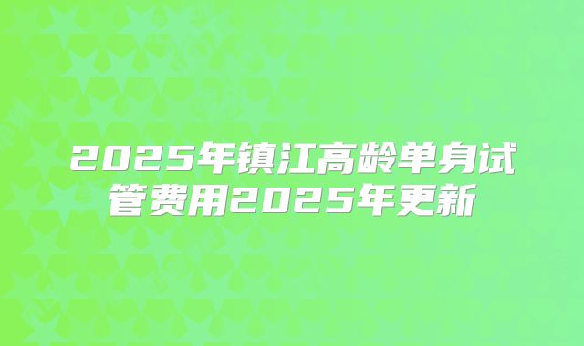 2025年镇江高龄单身试管费用2025年更新