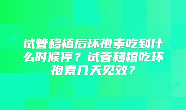 试管移植后环孢素吃到什么时候停?试管移植吃环孢素几天见效?