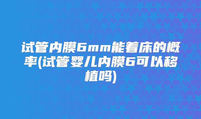试管内膜6mm能着床的概率(试管婴儿内膜6可以移植吗)