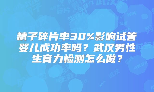 精子碎片率30%影响试管婴儿成功率吗?武汉男性生育力检测怎么做?