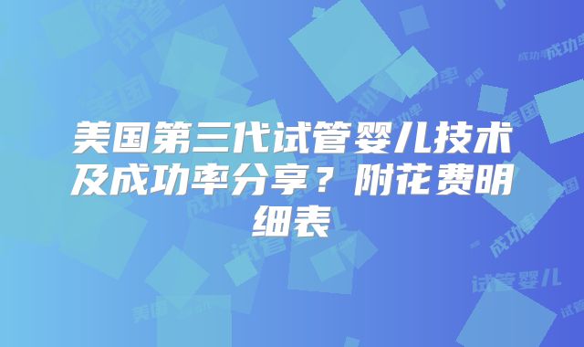 美国第三代试管婴儿技术及成功率分享？附花费明细表
