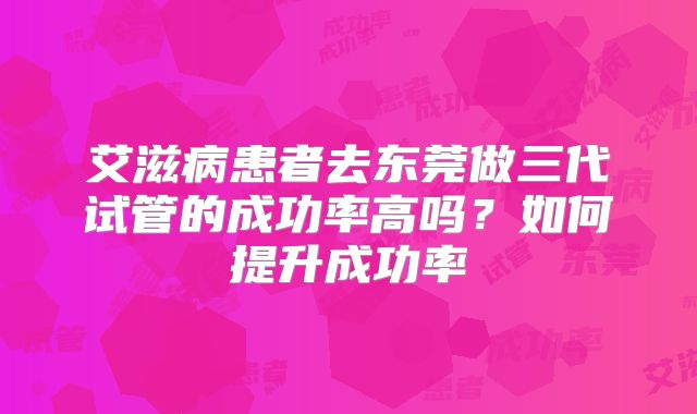 艾滋病患者去东莞做三代试管的成功率高吗？如何提升成功率