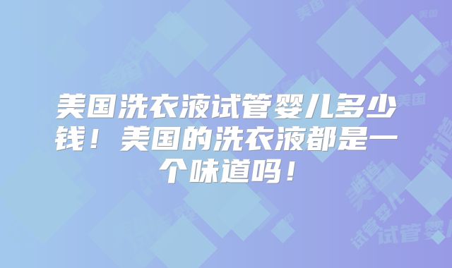 美国洗衣液试管婴儿多少钱!美国的洗衣液都是一个味道吗!