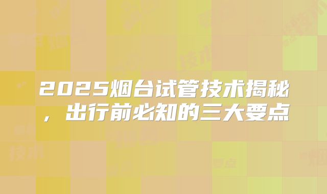 2025烟台试管技术揭秘,出行前必知的三大要点
