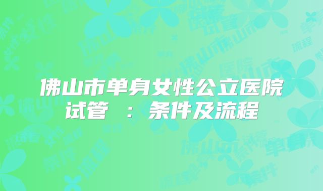 佛山市单身女性公立医院试管 :条件及流程