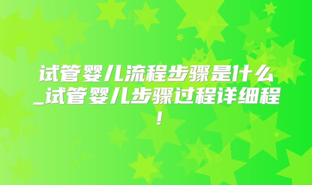 试管婴儿流程步骤是什么_试管婴儿步骤过程详细程！