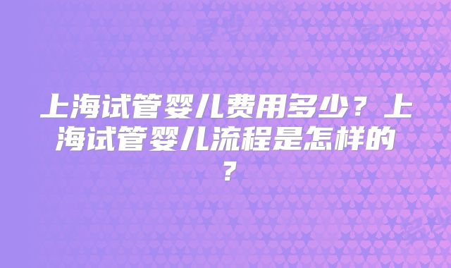 上海试管婴儿费用多少?上海试管婴儿流程是怎样的?