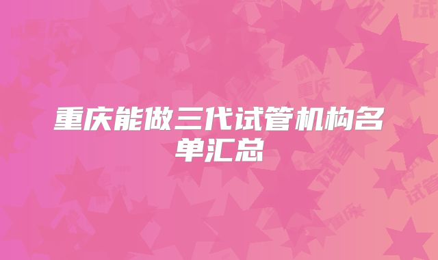 重庆能做三代试管机构名单汇总