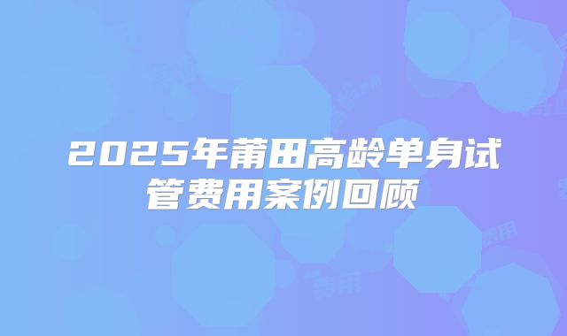 2025年莆田高龄单身试管费用案例回顾