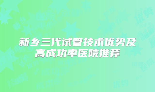 新乡三代试管技术优势及高成功率医院推荐