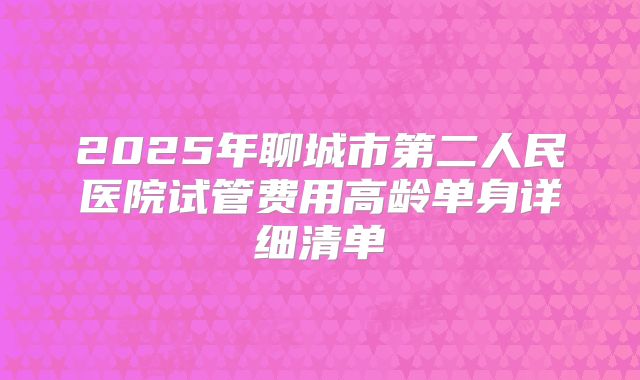 2025年聊城市第二人民医院试管费用高龄单身详细清单