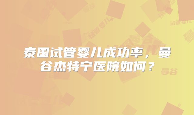 泰国试管婴儿成功率,曼谷杰特宁医院如何?