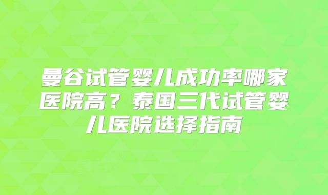 曼谷试管婴儿成功率哪家医院高?泰国三代试管婴儿医院选择指南
