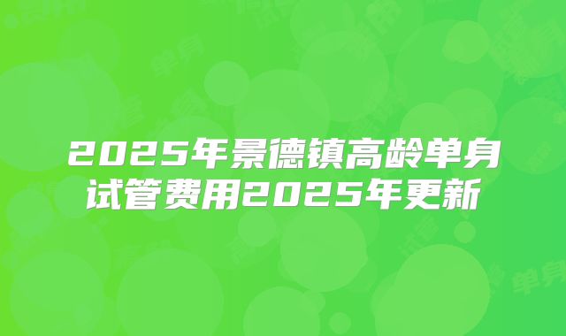2025年景德镇高龄单身试管费用2025年更新