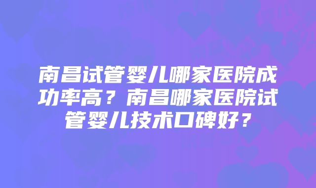 南昌试管婴儿哪家医院成功率高？南昌哪家医院试管婴儿技术口碑好？