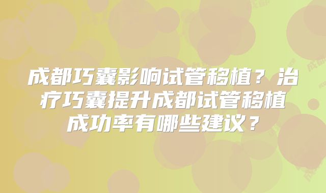 成都巧囊影响试管移植？治疗巧囊提升成都试管移植成功率有哪些建议？