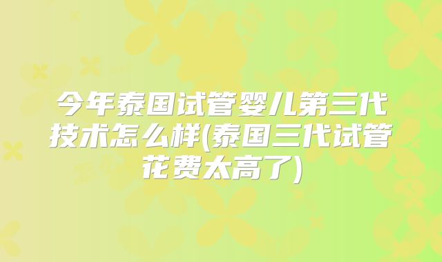 今年泰国试管婴儿第三代技术怎么样(泰国三代试管花费太高了)