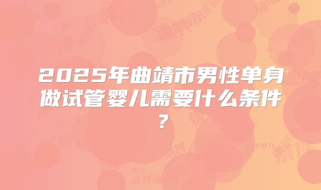 2025年曲靖市男性单身做试管婴儿需要什么条件？