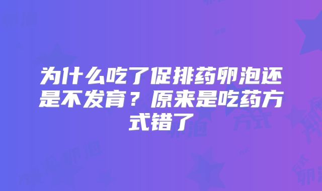 为什么吃了促排药卵泡还是不发育?原来是吃药方式错了
