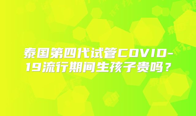 泰国第四代试管COVID-19流行期间生孩子贵吗?
