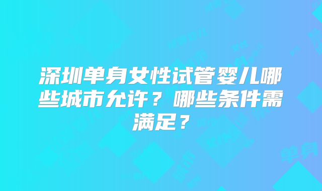 深圳单身女性试管婴儿哪些城市允许？哪些条件需满足？