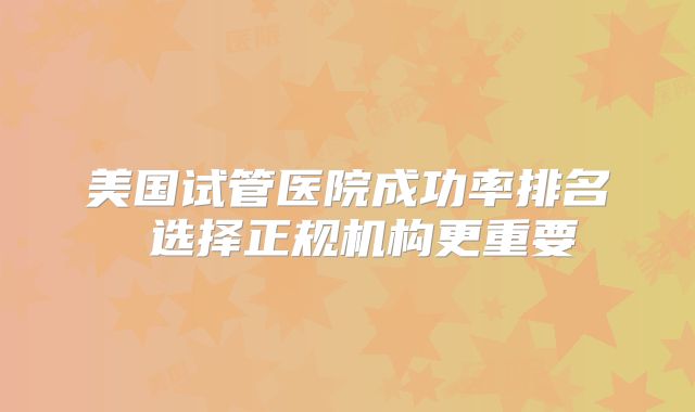 美国试管医院成功率排名 选择正规机构更重要