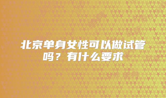 北京单身女性可以做试管吗？有什么要求