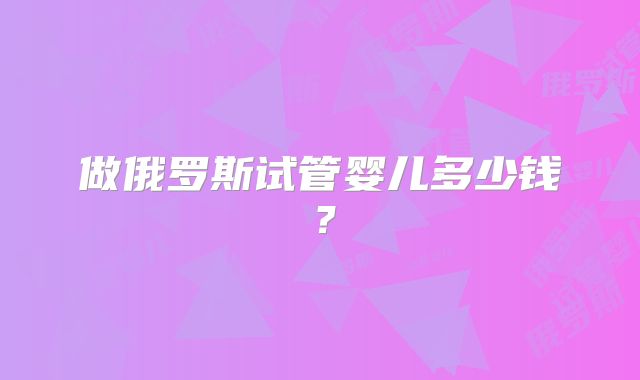 做俄罗斯试管婴儿多少钱?