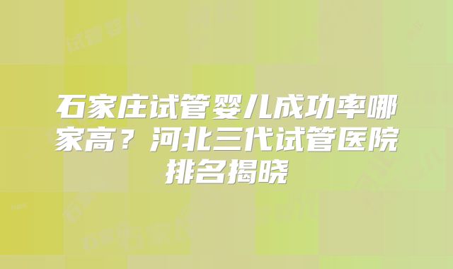 石家庄试管婴儿成功率哪家高?河北三代试管医院排名揭晓