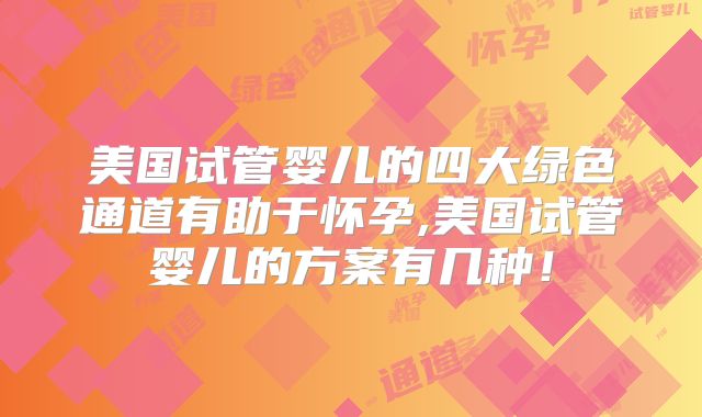 美国试管婴儿的四大绿色通道有助于怀孕,美国试管婴儿的方案有几种!