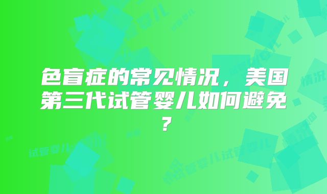 色盲症的常见情况,美国第三代试管婴儿如何避免?