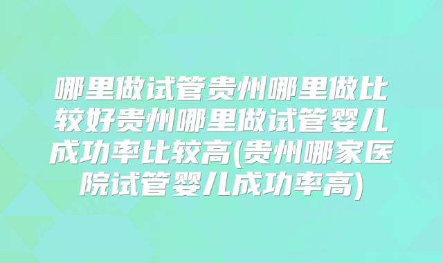 哪里做试管贵州哪里做比较好贵州哪里做试管婴儿成功率比较高(贵州哪家医院试管婴儿成功率高)