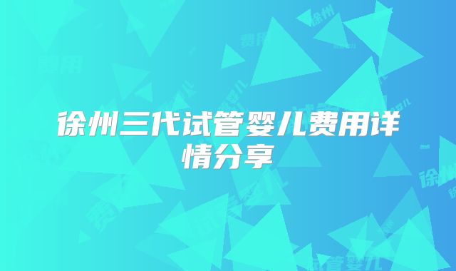 徐州三代试管婴儿费用详情分享