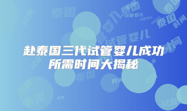 赴泰国三代试管婴儿成功所需时间大揭秘
