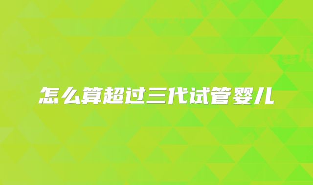 怎么算超过三代试管婴儿