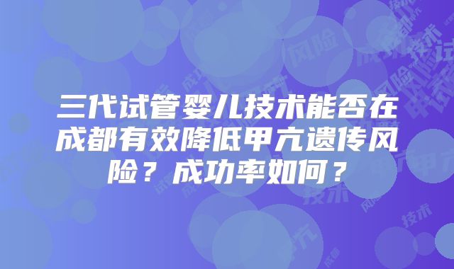 三代试管婴儿技术能否在成都有效降低甲亢遗传风险?成功率如何?